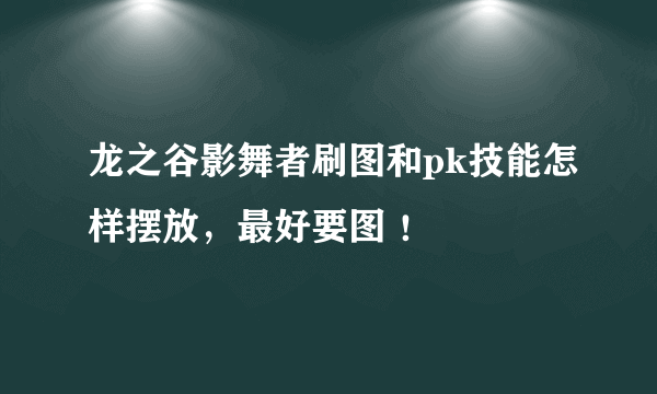 龙之谷影舞者刷图和pk技能怎样摆放，最好要图 ！