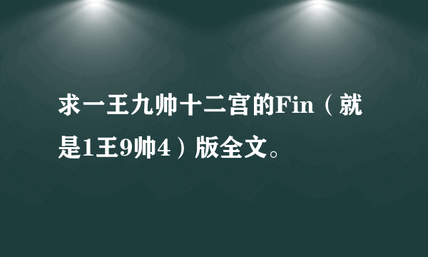 求一王九帅十二宫的Fin（就是1王9帅4）版全文。