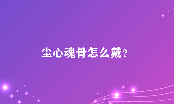 尘心魂骨怎么戴？