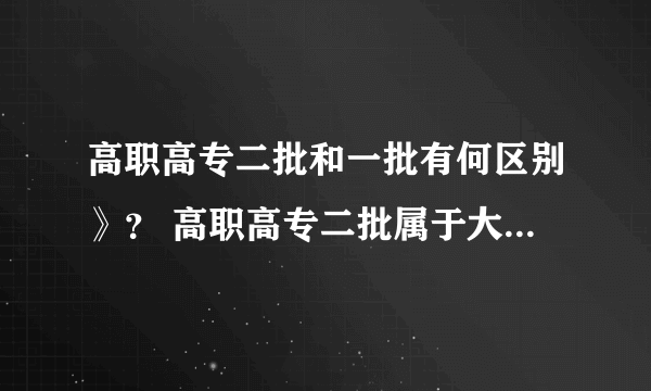 高职高专二批和一批有何区别》？ 高职高专二批属于大专还是二专还是什么？