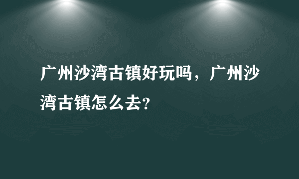 广州沙湾古镇好玩吗，广州沙湾古镇怎么去？