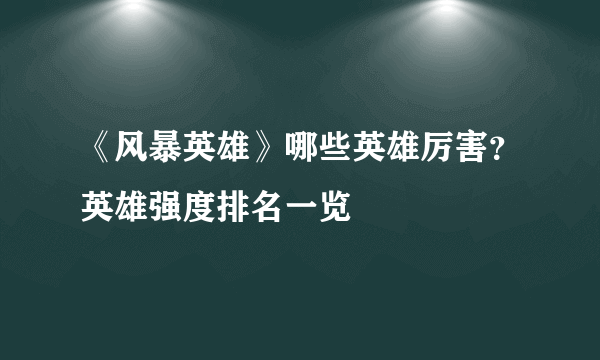 《风暴英雄》哪些英雄厉害？英雄强度排名一览