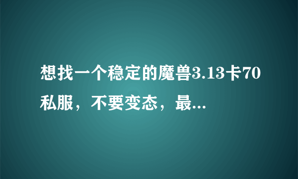 想找一个稳定的魔兽3.13卡70私服，不要变态，最好公益服？