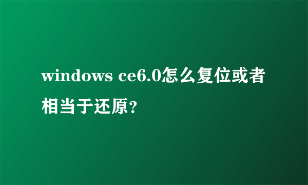 windows ce6.0怎么复位或者相当于还原？