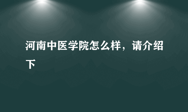 河南中医学院怎么样，请介绍下