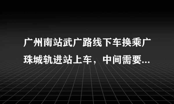 广州南站武广路线下车换乘广珠城轨进站上车，中间需要多长时间？