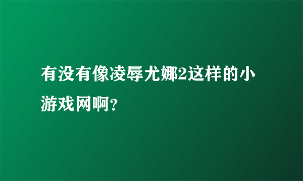 有没有像凌辱尤娜2这样的小游戏网啊？