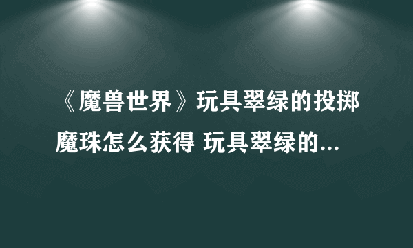 《魔兽世界》玩具翠绿的投掷魔珠怎么获得 玩具翠绿的投掷魔珠获取攻略