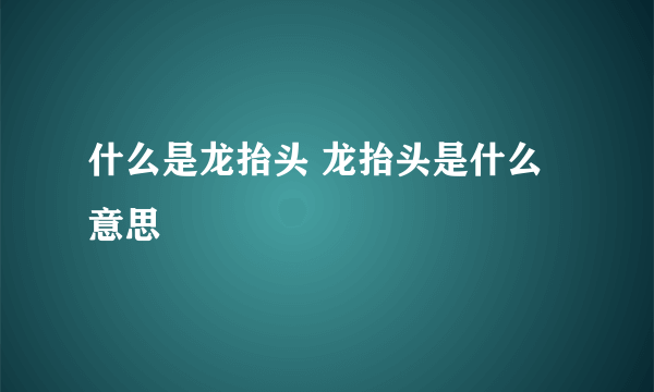 什么是龙抬头 龙抬头是什么意思