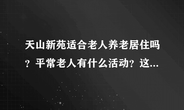 天山新苑适合老人养老居住吗？平常老人有什么活动？这个小区老年人多吗？