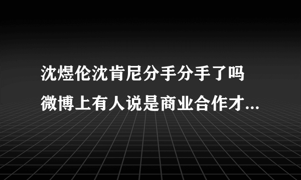 沈煜伦沈肯尼分手分手了吗 微博上有人说是商业合作才暂时在一起的