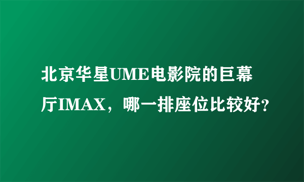 北京华星UME电影院的巨幕厅IMAX，哪一排座位比较好？