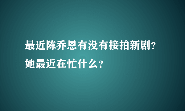 最近陈乔恩有没有接拍新剧？她最近在忙什么？