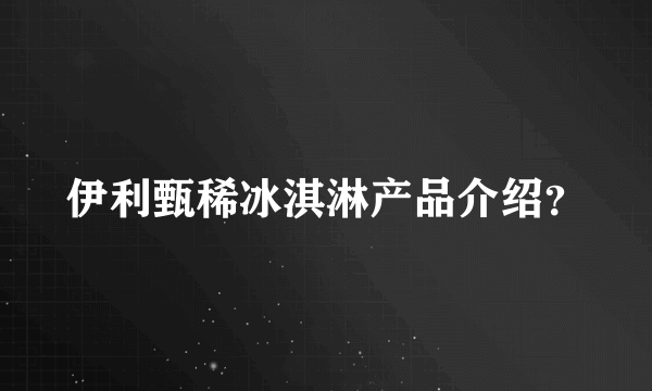 伊利甄稀冰淇淋产品介绍？