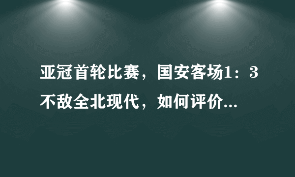 亚冠首轮比赛，国安客场1：3不敌全北现代，如何评价本场比赛？