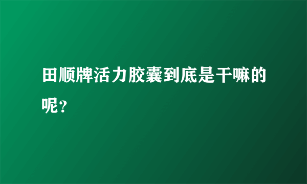 田顺牌活力胶囊到底是干嘛的呢？