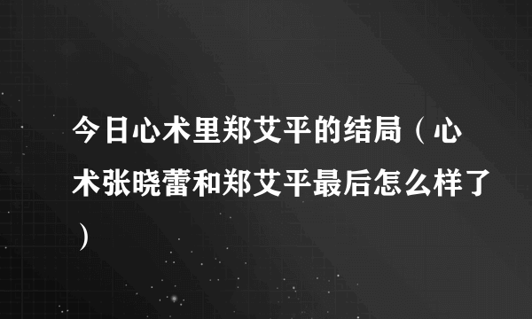 今日心术里郑艾平的结局（心术张晓蕾和郑艾平最后怎么样了）