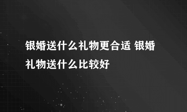 银婚送什么礼物更合适 银婚礼物送什么比较好