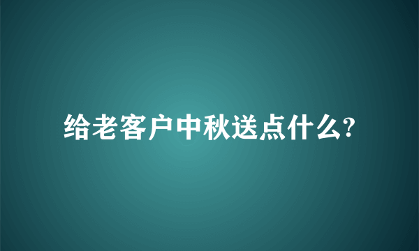 给老客户中秋送点什么?