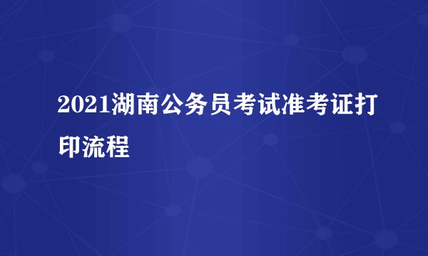 2021湖南公务员考试准考证打印流程