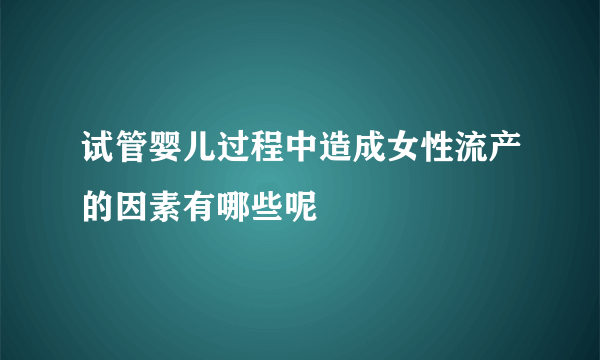 试管婴儿过程中造成女性流产的因素有哪些呢