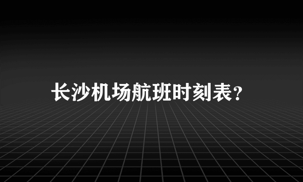 长沙机场航班时刻表？