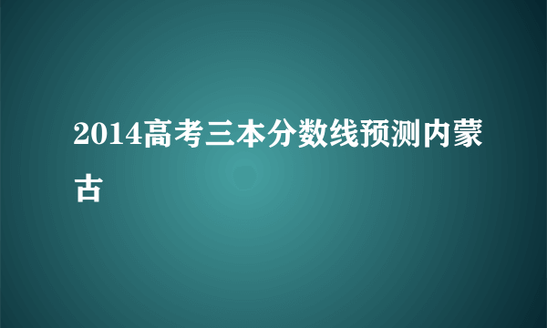 2014高考三本分数线预测内蒙古