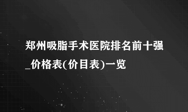 郑州吸脂手术医院排名前十强_价格表(价目表)一览