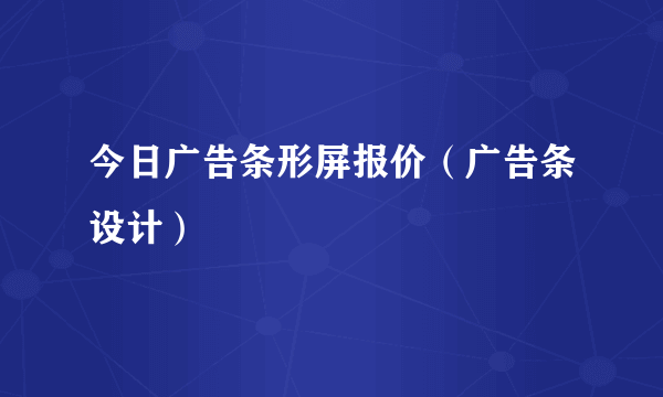 今日广告条形屏报价（广告条设计）