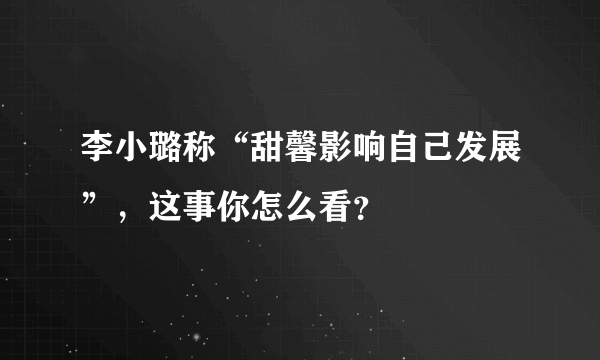 李小璐称“甜馨影响自己发展”，这事你怎么看？