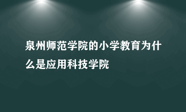 泉州师范学院的小学教育为什么是应用科技学院