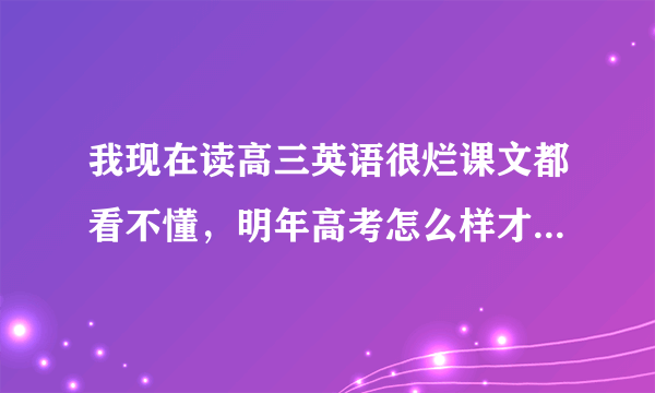 我现在读高三英语很烂课文都看不懂，明年高考怎么样才能吧成绩赶上