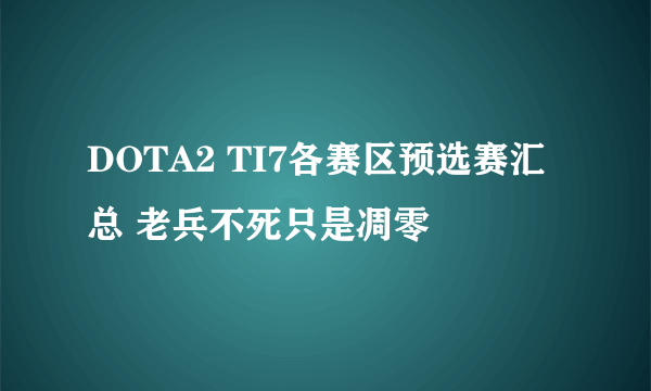 DOTA2 TI7各赛区预选赛汇总 老兵不死只是凋零