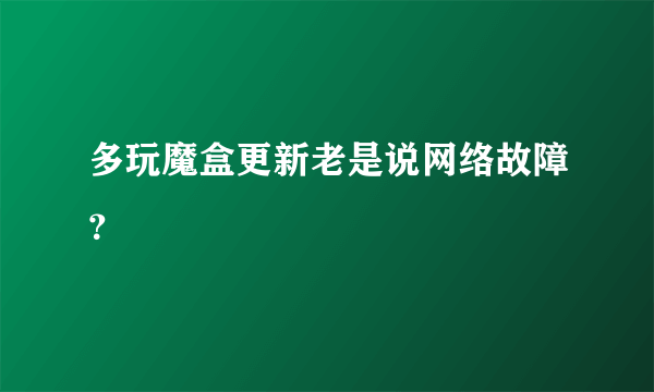 多玩魔盒更新老是说网络故障？