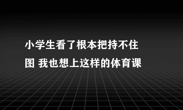 小学生看了根本把持不住 囧图 我也想上这样的体育课