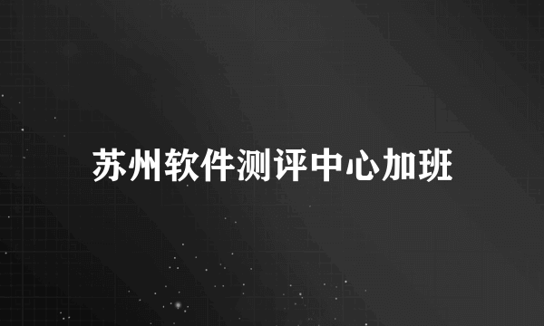 苏州软件测评中心加班