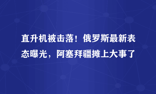 直升机被击落！俄罗斯最新表态曝光，阿塞拜疆摊上大事了