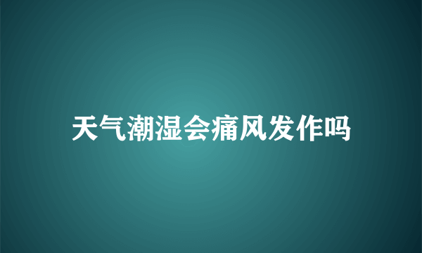 天气潮湿会痛风发作吗