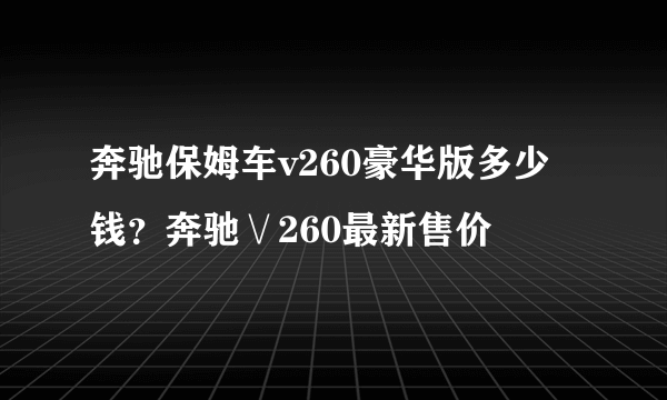 奔驰保姆车v260豪华版多少钱？奔驰∨260最新售价