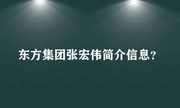 东方集团张宏伟简介信息？