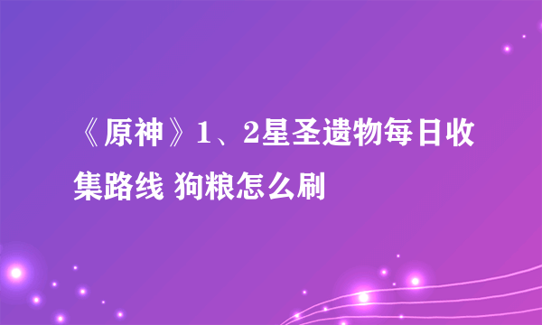 《原神》1、2星圣遗物每日收集路线 狗粮怎么刷