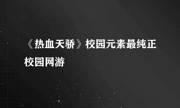 《热血天骄》校园元素最纯正校园网游