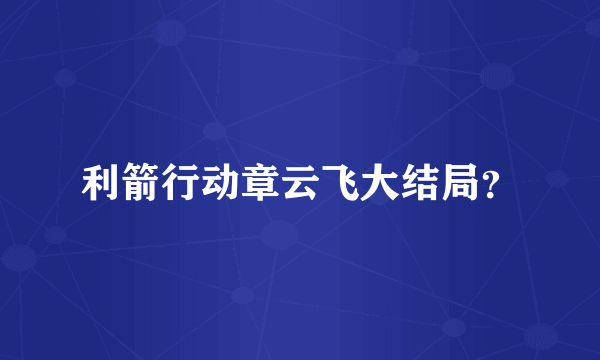 利箭行动章云飞大结局？