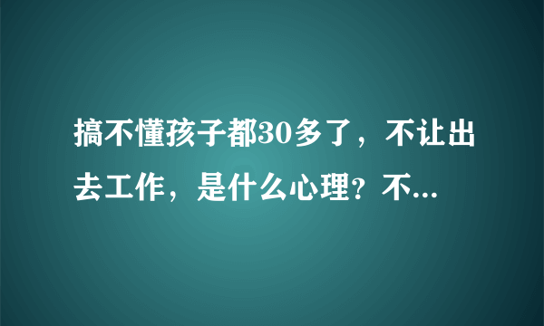 搞不懂孩子都30多了，不让出去工作，是什么心理？不让孩子自己独立？