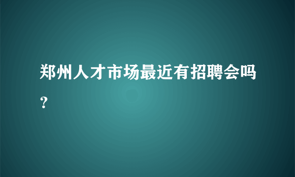 郑州人才市场最近有招聘会吗？