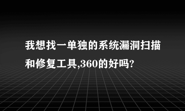 我想找一单独的系统漏洞扫描和修复工具,360的好吗?