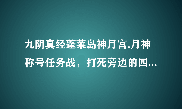 九阴真经蓬莱岛神月宫.月神称号任务战，打死旁边的四个护卫后长老要？