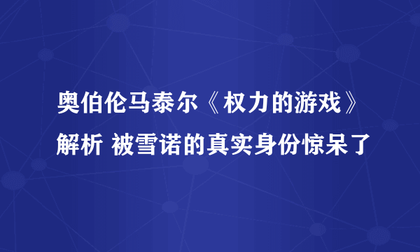 奥伯伦马泰尔《权力的游戏》解析 被雪诺的真实身份惊呆了