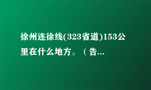 徐州连徐线(323省道)153公里在什么地方。（告诉具体路段最好）