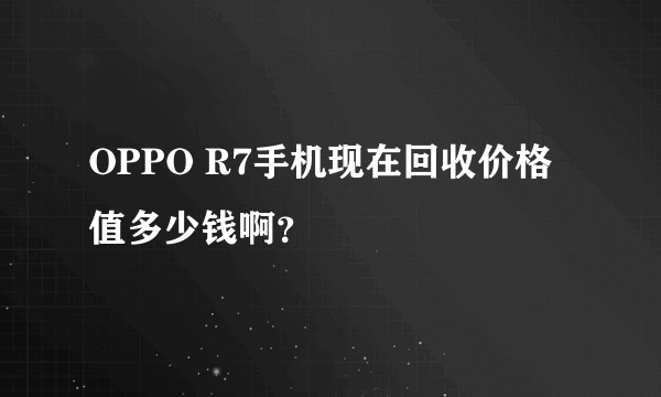 OPPO R7手机现在回收价格值多少钱啊？